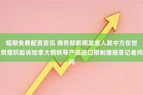 短期免费配资资讯 商务部新闻发言人就中方在世贸组织起诉加拿大钢铁等产品进口限制措施答记者问