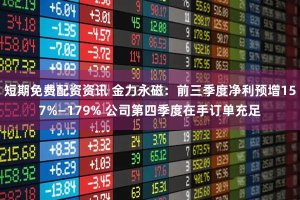 短期免费配资资讯 金力永磁：前三季度净利预增157%—179% 公司第四季度在手订单充足
