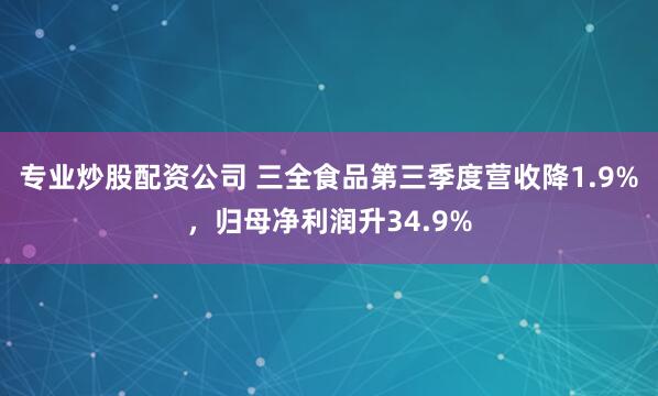 专业炒股配资公司 三全食品第三季度营收降1.9%，归母净利润升34.9%