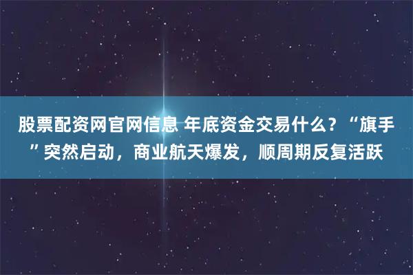 股票配资网官网信息 年底资金交易什么？“旗手”突然启动，商业航天爆发，顺周期反复活跃