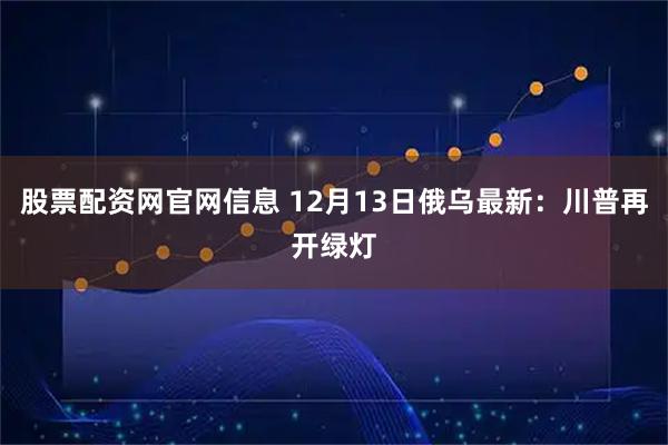 股票配资网官网信息 12月13日俄乌最新：川普再开绿灯