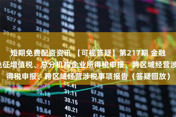 短期免费配资资讯 【可视答疑】第217期 金融机构小额贷款利息收入免征增值税、总分机构企业所得税申报、跨区域经营涉税事项报告（答疑回放）