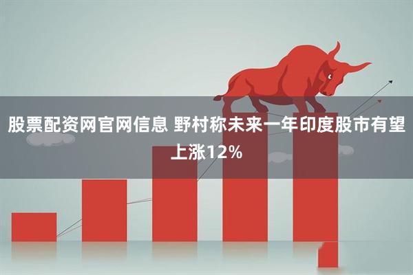 股票配资网官网信息 野村称未来一年印度股市有望上涨12%