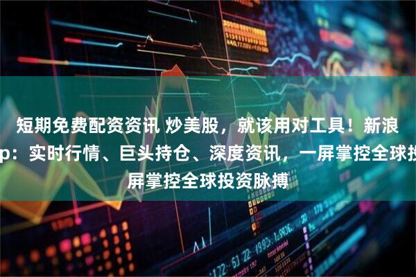 短期免费配资资讯 炒美股，就该用对工具！新浪财经App：实时行情、巨头持仓、深度资讯，一屏掌控全球投资脉搏