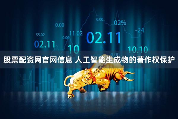 股票配资网官网信息 人工智能生成物的著作权保护