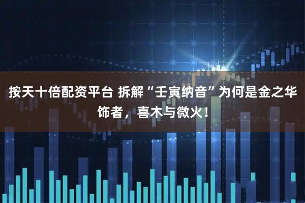 按天十倍配资平台 拆解“壬寅纳音”为何是金之华饰者，喜木与微火！