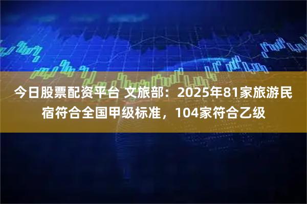 今日股票配资平台 文旅部：2025年81家旅游民宿符合全国甲级标准，104家符合乙级