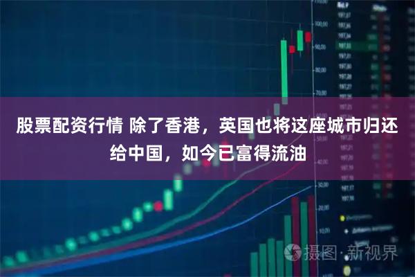 股票配资行情 除了香港，英国也将这座城市归还给中国，如今已富得流油