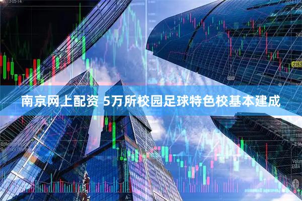 南京网上配资 5万所校园足球特色校基本建成
