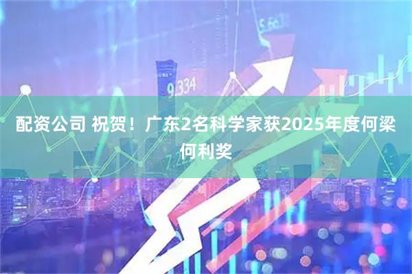 配资公司 祝贺！广东2名科学家获2025年度何梁何利奖