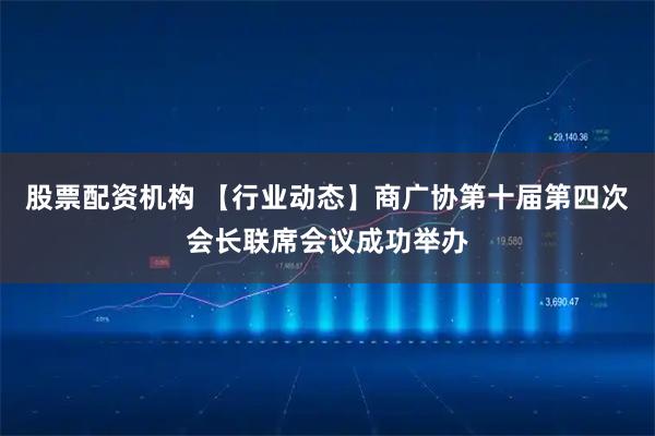 股票配资机构 【行业动态】商广协第十届第四次会长联席会议成功举办