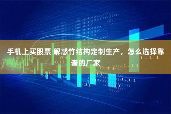 手机上买股票 解惑竹结构定制生产，怎么选择靠谱的厂家