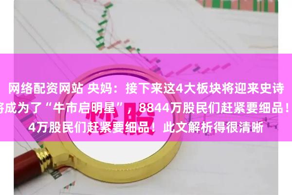 网络配资网站 央妈：接下来这4大板块将迎来史诗级的“大涨”，或将成为了“牛市启明星”，8844万股民们赶紧要细品！此文解析得很清晰
