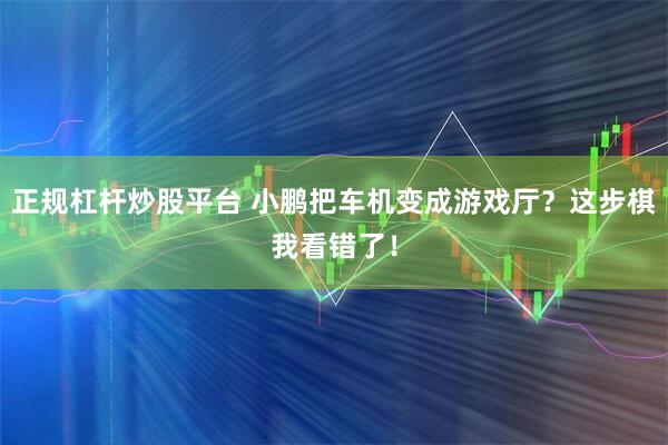 正规杠杆炒股平台 小鹏把车机变成游戏厅？这步棋我看错了！