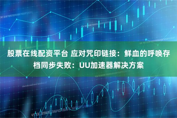 股票在线配资平台 应对咒印链接：鲜血的呼唤存档同步失败：UU加速器解决方案