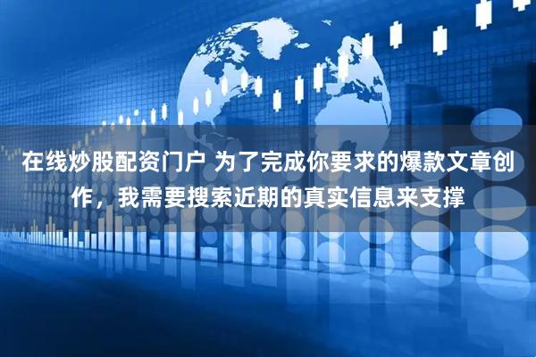 在线炒股配资门户 为了完成你要求的爆款文章创作，我需要搜索近期的真实信息来支撑