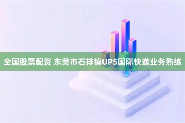 全国股票配资 东莞市石排镇UPS国际快递业务熟练