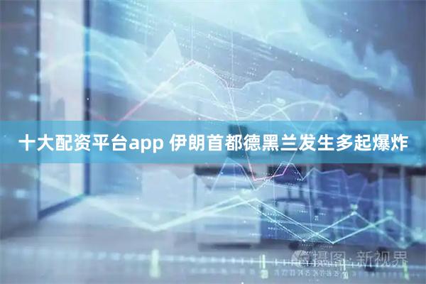 十大配资平台app 伊朗首都德黑兰发生多起爆炸