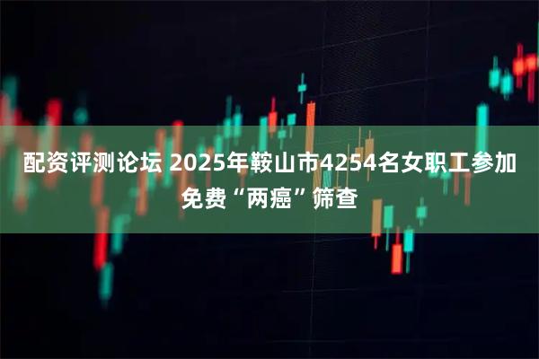 配资评测论坛 2025年鞍山市4254名女职工参加免费“两癌”筛查