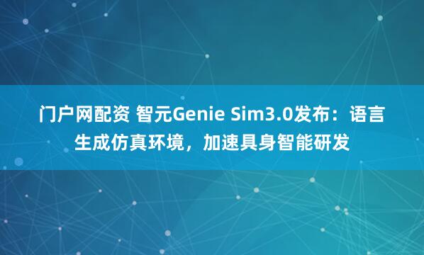 门户网配资 智元Genie Sim3.0发布：语言生成仿真环境，加速具身智能研发