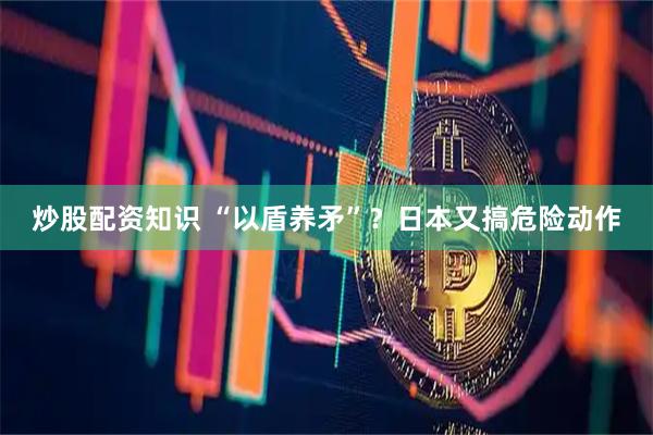 炒股配资知识 “以盾养矛”？日本又搞危险动作