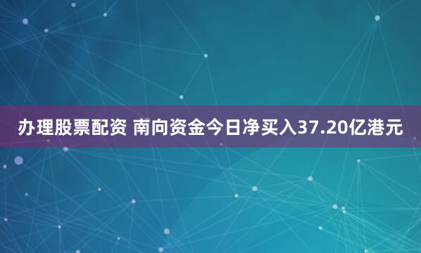 办理股票配资 南向资金今日净买入37.20亿港元