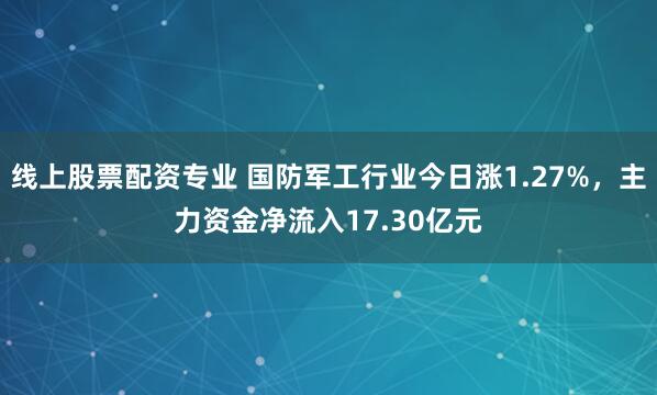 线上股票配资专业 国防军工行业今日涨1.27%，主力资金净流入17.30亿元